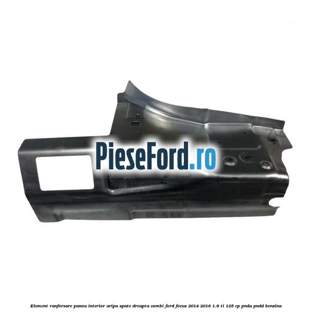 Element ranforsare panou interior aripa spate dreapta combi Ford Focus 2014-2018 1.6 Ti 125 cp PNDA, PNDD benzina
