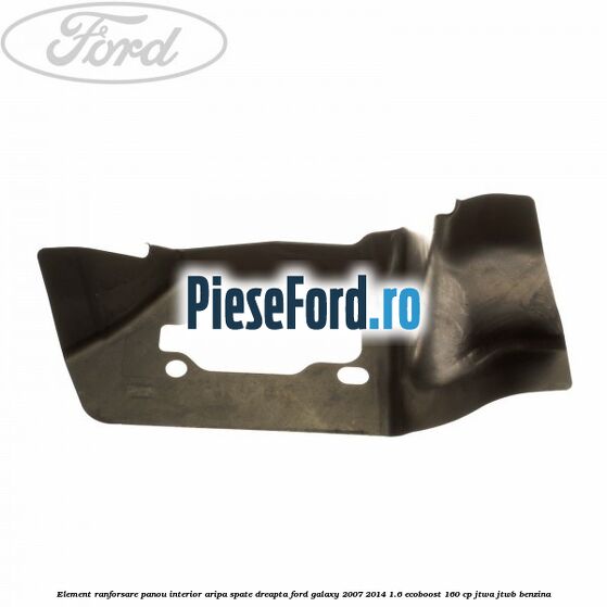 Element ranforsare panou interior aripa spate dreapta Ford Galaxy 2007-2014 1.6 EcoBoost 160 cp JTWA, JTWB benzina