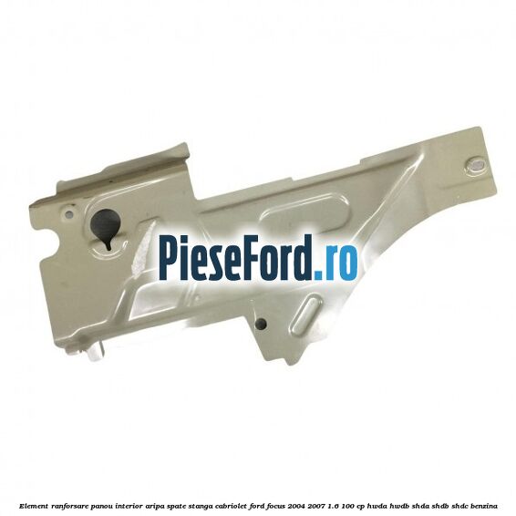 Element ranforsare panou interior aripa spate stanga cabriolet Ford Focus 2004-2007 1.6 100 cp Element ranforsare panou interior aripa spate stanga cabriolet Ford Focus 2004-2007 1.6 100 cp HWDA, HWDB, SHDA, SHDB, SHDC benzina
