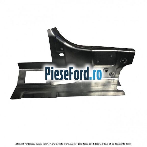 Element ranforsare panou interior aripa spate stanga combi Ford Focus 2014-2018 1.6 TDCi 95 cp Element ranforsare panou interior aripa spate stanga combi Ford Focus 2014-2018 1.6 TDCi 95 cp T3DA, T3DB diesel
