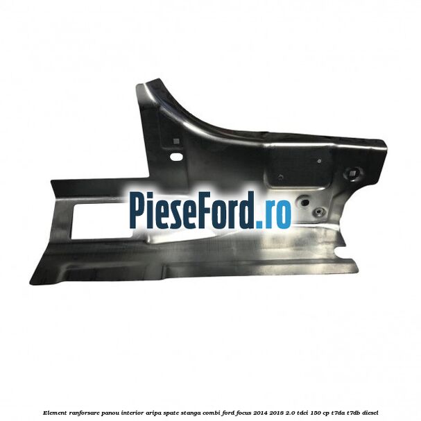 Element ranforsare panou interior aripa spate stanga combi Ford Focus 2014-2018 2.0 TDCi 150 cp T7DA, T7DB diesel