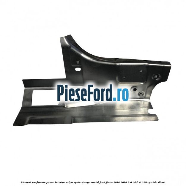 Element ranforsare panou interior aripa spate stanga combi Ford Focus 2014-2018 2.0 TDCi ST 185 cp T8DA diesel