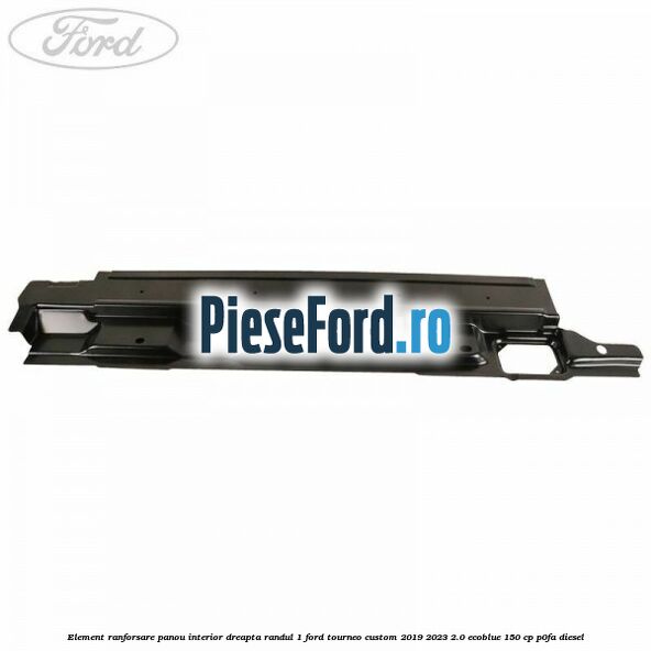 Element ranforsare panou interior dreapta randul 1 Ford Tourneo Custom 2019-2023 2.0 EcoBlue 150 cp P0FA diesel