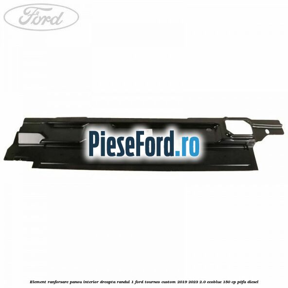 Element ranforsare panou interior dreapta randul 1 Ford Tourneo Custom 2019-2023 2.0 EcoBlue 150 cp P0FA diesel