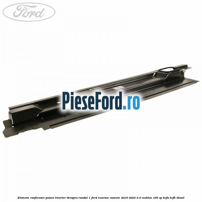 Element ranforsare panou interior dreapta randul 1 Ford Tourneo Custom 2019-2023 2.0 EcoBlue 185 cp BCFA, BCFB diesel