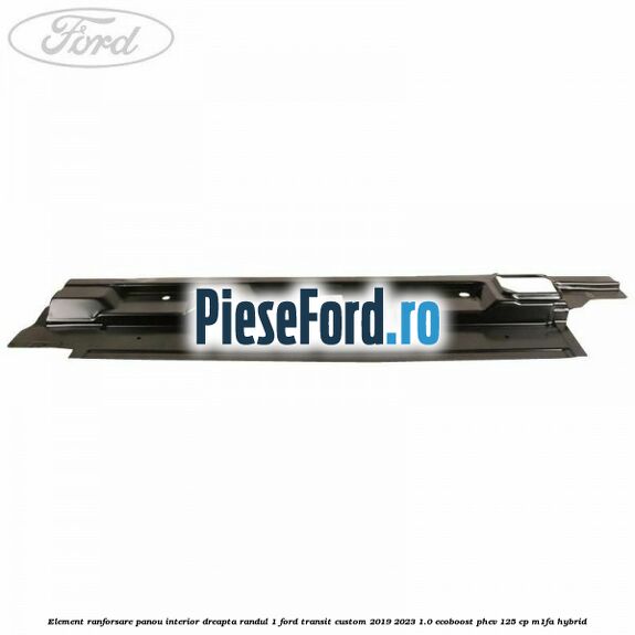 Element ranforsare panou interior dreapta randul 1 Ford Transit Custom 2019-2023 1.0 EcoBoost PHEV 125 cp M1FA Hybrid