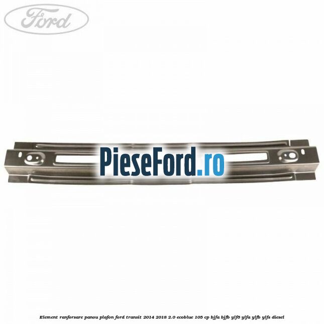 Element ranforsare panou plafon Ford Transit 2014-2018 2.0 EcoBlue 105 cp Element ranforsare panou plafon Ford Transit 2014-2018 2.0 EcoBlue 105 cp BJFA, BJFB, YLF6, YLFA, YLFB, YLFS diesel
