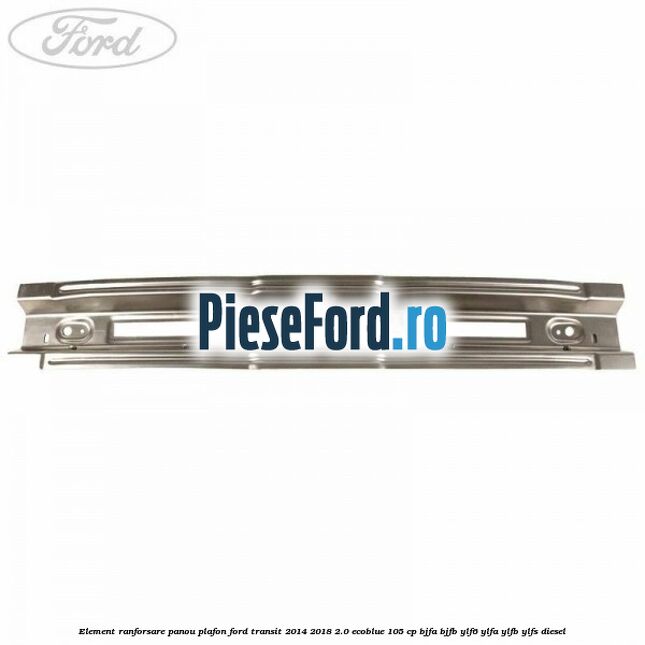 Element ranforsare panou plafon Ford Transit 2014-2018 2.0 EcoBlue 105 cp Element ranforsare panou plafon Ford Transit 2014-2018 2.0 EcoBlue 105 cp BJFA, BJFB, YLF6, YLFA, YLFB, YLFS diesel