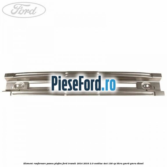 Element ranforsare panou plafon Ford Transit 2014-2018 2.0 EcoBlue 4x4 130 cp Element ranforsare panou plafon Ford Transit 2014-2018 2.0 EcoBlue 4x4 130 cp BKRA, YMR6, YMRA diesel