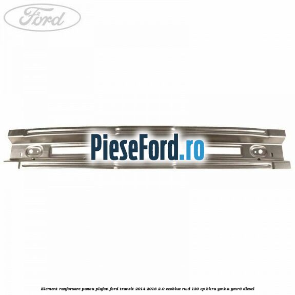Element ranforsare panou plafon Ford Transit 2014-2018 2.0 EcoBlue RWD 130 cp Element ranforsare panou plafon Ford Transit 2014-2018 2.0 EcoBlue RWD 130 cp BKRA, YMHA, YMR6 diesel