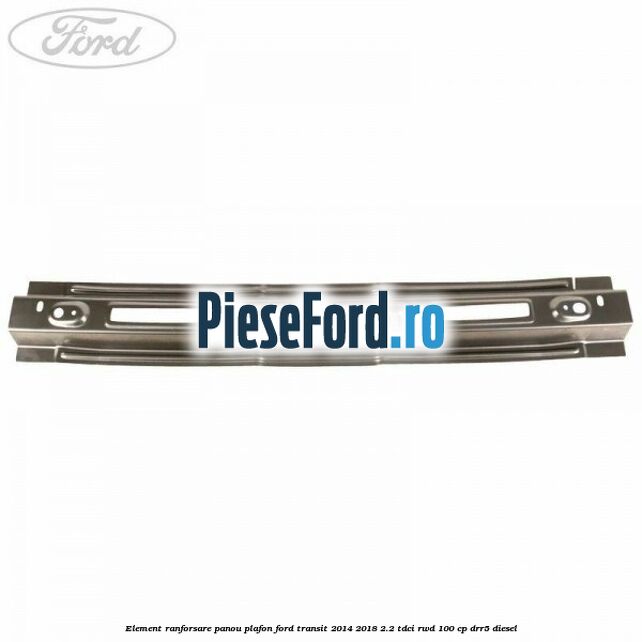 Element ranforsare panou plafon Ford Transit 2014-2018 2.2 TDCi RWD 100 cp DRR5 diesel