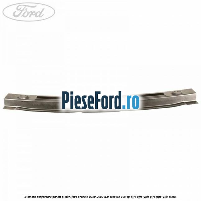 Element ranforsare panou plafon Ford Transit 2019-2023 2.0 EcoBlue 105 cp BJFA, BJFB, YLF6, YLFA, YLFB, YLFS diesel