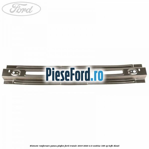 Element ranforsare panou plafon Ford Transit 2019-2023 2.0 EcoBlue 185 cp BCFB diesel