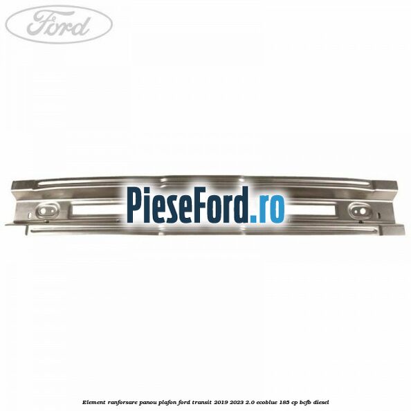 Element ranforsare panou plafon Ford Transit 2019-2023 2.0 EcoBlue 185 cp BCFB diesel