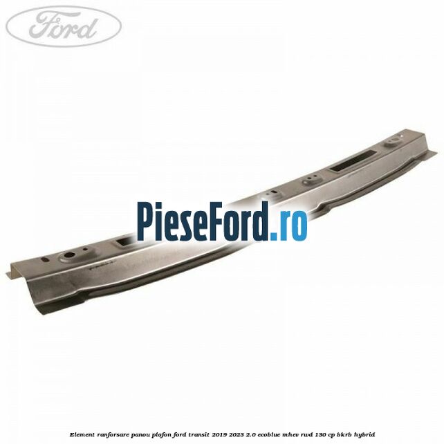 Element ranforsare panou plafon Ford Transit 2019-2023 2.0 EcoBlue mHEV RWD 130 cp BKRB Hybrid