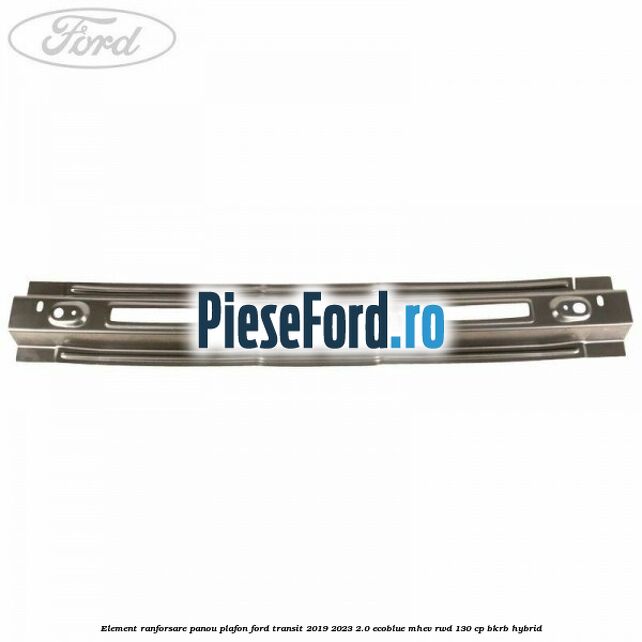 Element ranforsare panou plafon Ford Transit 2019-2023 2.0 EcoBlue mHEV RWD 130 cp BKRB Hybrid