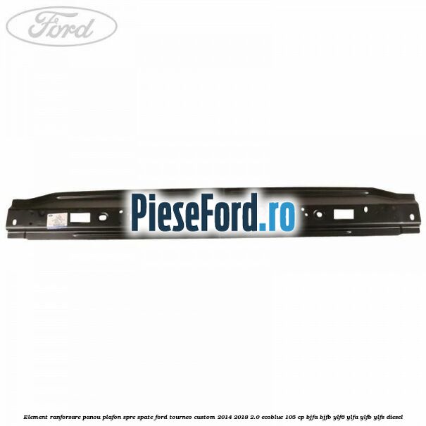 Element ranforsare panou plafon spre spate Ford Tourneo Custom 2014-2018 2.0 EcoBlue 105 cp Element ranforsare panou plafon spre spate Ford Tourneo Custom 2014-2018 2.0 EcoBlue 105 cp BJFA, BJFB, YLF6, YLFA, YLFB, YLFS diesel
