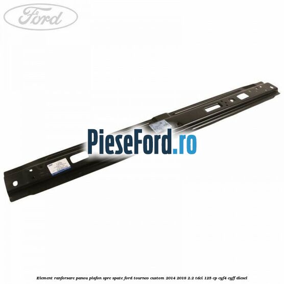 Element ranforsare panou plafon spre spate Ford Tourneo Custom 2014-2018 2.2 TDCi 125 cp CYF4, CYFF diesel