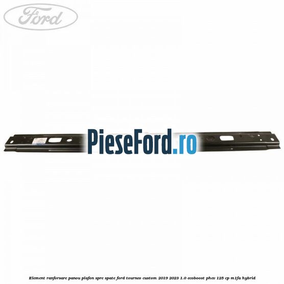 Element ranforsare panou plafon spre spate Ford Tourneo Custom 2019-2023 1.0 EcoBoost PHEV 125 cp Element ranforsare panou plafon spre spate Ford Tourneo Custom 2019-2023 1.0 EcoBoost PHEV 125 cp M1FA Hybrid