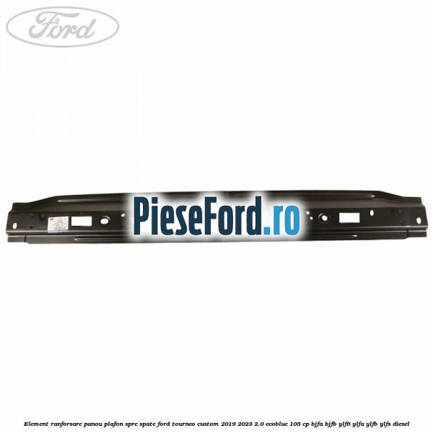 Element ranforsare panou plafon spre spate Ford Tourneo Custom 2019-2023 2.0 EcoBlue 105 cp BJFA, BJFB, YLF6, YLFA, YLFB, YLFS diesel