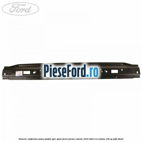 Element ranforsare panou plafon spre spate Ford Tourneo Custom 2019-2023 2.0 EcoBlue 150 cp P0FA diesel
