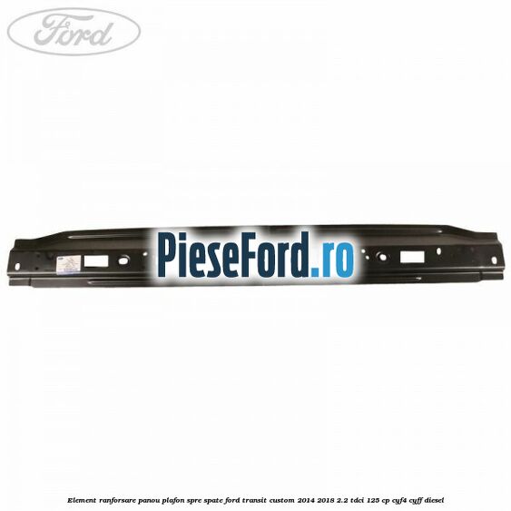 Element ranforsare panou plafon spre spate Ford Transit Custom 2014-2018 2.2 TDCi 125 cp CYF4, CYFF diesel