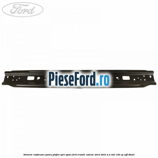 Element ranforsare panou plafon spre spate Ford Transit Custom 2014-2018 2.2 TDCi 155 cp CVFF diesel