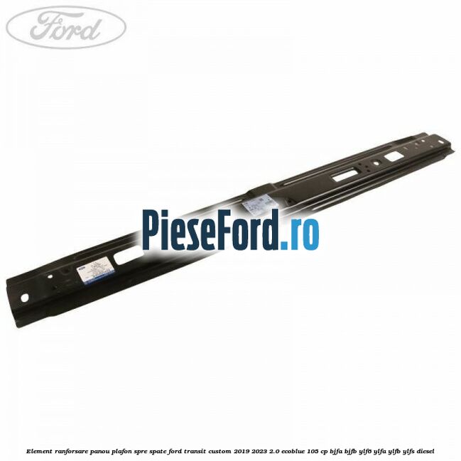 Element ranforsare panou plafon spre spate Ford Transit Custom 2019-2023 2.0 EcoBlue 105 cp BJFA, BJFB, YLF6, YLFA, YLFB, YLFS diesel