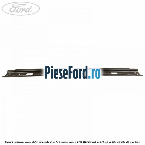 Element ranforsare panou plafon spre spate ultim Ford Tourneo Custom 2019-2023 2.0 EcoBlue 105 cp BJFA, BJFB, YLF6, YLFA, YLFB, YLFS diesel