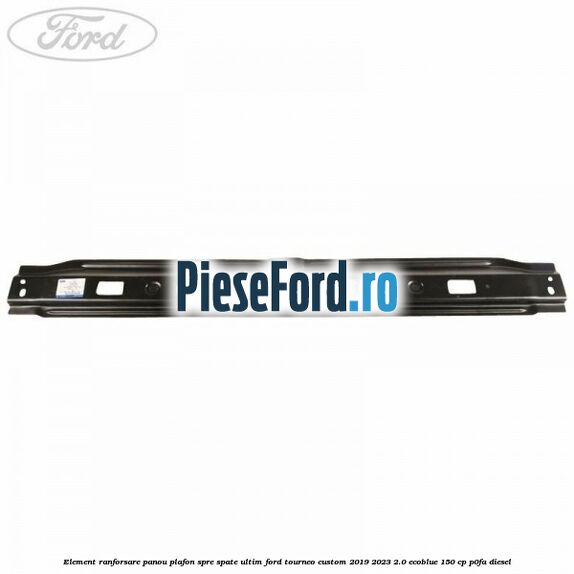 Element ranforsare panou plafon spre spate ultim Ford Tourneo Custom 2019-2023 2.0 EcoBlue 150 cp P0FA diesel