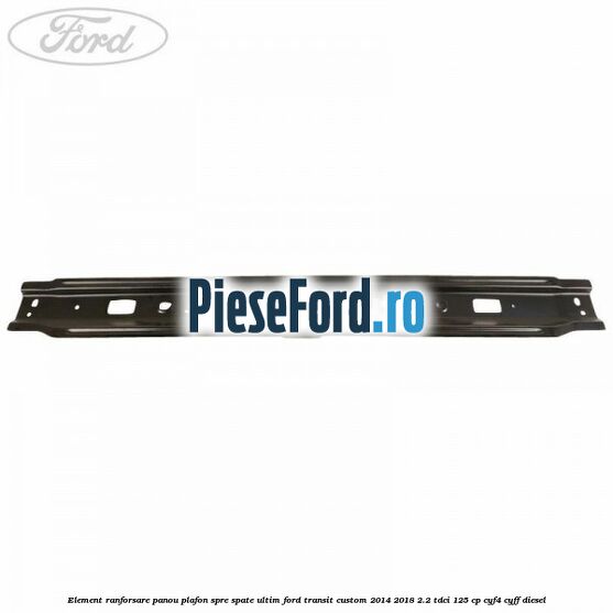 Element ranforsare panou plafon spre spate ultim Ford Transit Custom 2014-2018 2.2 TDCi 125 cp Element ranforsare panou plafon spre spate ultim Ford Transit Custom 2014-2018 2.2 TDCi 125 cp CYF4, CYFF diesel