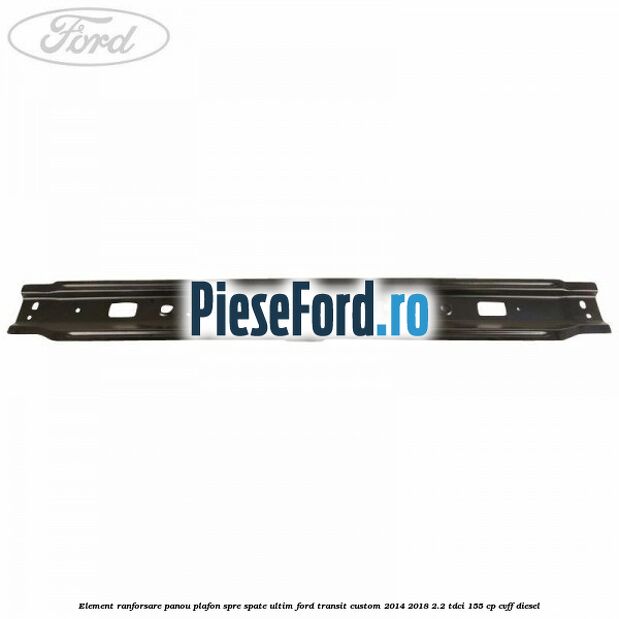 Element ranforsare panou plafon spre spate ultim Ford Transit Custom 2014-2018 2.2 TDCi 155 cp Element ranforsare panou plafon spre spate ultim Ford Transit Custom 2014-2018 2.2 TDCi 155 cp CVFF diesel