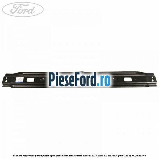 Element ranforsare panou plafon spre spate ultim Ford Transit Custom 2019-2023 1.0 EcoBoost PHEV 125 cp M1FA Hybrid