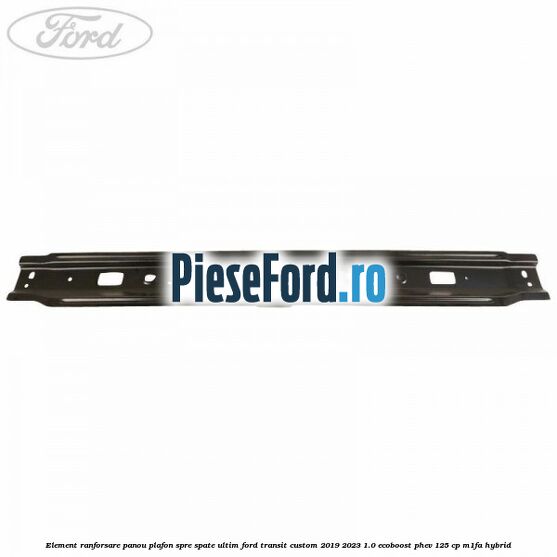 Element ranforsare panou plafon spre spate ultim Ford Transit Custom 2019-2023 1.0 EcoBoost PHEV 125 cp M1FA Hybrid