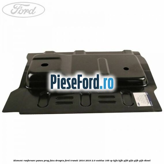 Element ranforsare panou prag fata dreapta Ford Transit 2014-2018 2.0 EcoBlue 105 cp Element ranforsare panou prag fata dreapta Ford Transit 2014-2018 2.0 EcoBlue 105 cp BJFA, BJFB, YLF6, YLFA, YLFB, YLFS diesel