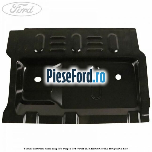 Element ranforsare panou prag fata dreapta Ford Transit 2019-2023 2.0 EcoBlue 160 cp Element ranforsare panou prag fata dreapta Ford Transit 2019-2023 2.0 EcoBlue 160 cp N0HA diesel