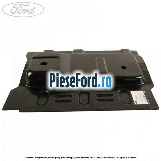 Element ranforsare panou prag fata dreapta Ford Transit 2019-2023 2.0 EcoBlue 160 cp Element ranforsare panou prag fata dreapta Ford Transit 2019-2023 2.0 EcoBlue 160 cp N0HA diesel