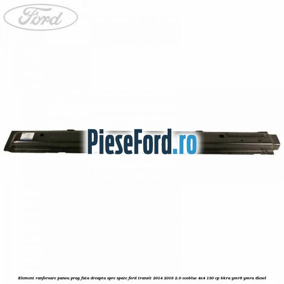 Element ranforsare panou prag fata dreapta spre spate Ford Transit 2014-2018 2.0 EcoBlue 4x4 130 cp Element ranforsare panou prag fata dreapta spre spate Ford Transit 2014-2018 2.0 EcoBlue 4x4 130 cp BKRA, YMR6, YMRA diesel