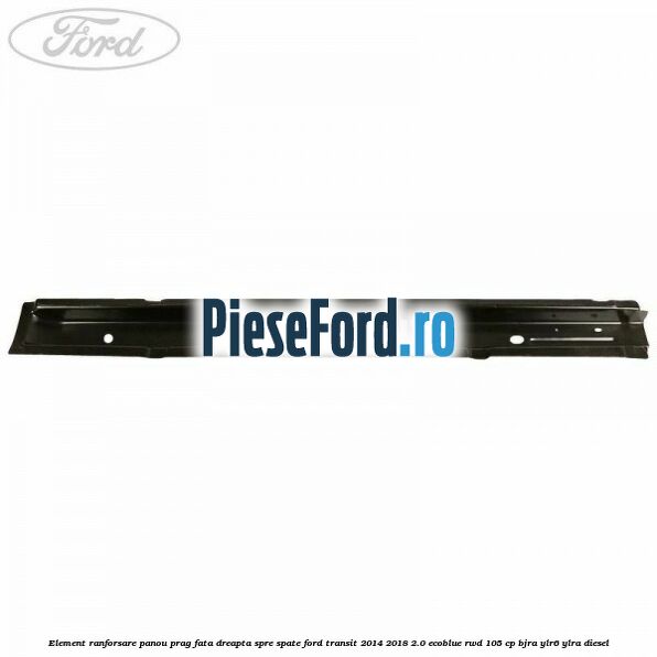Element ranforsare panou prag fata dreapta spre spate Ford Transit 2014-2018 2.0 EcoBlue RWD 105 cp Element ranforsare panou prag fata dreapta spre spate Ford Transit 2014-2018 2.0 EcoBlue RWD 105 cp BJRA, YLR6, YLRA diesel