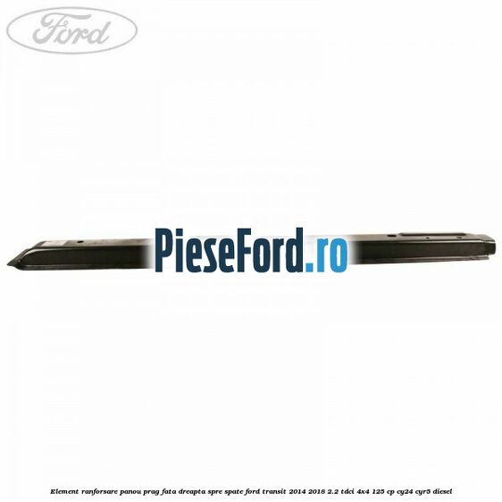Element ranforsare panou prag fata dreapta spre spate Ford Transit 2014-2018 2.2 TDCi 4x4 125 cp Element ranforsare panou prag fata dreapta spre spate Ford Transit 2014-2018 2.2 TDCi 4x4 125 cp CY24, CYR5 diesel