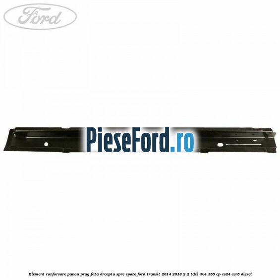 Element ranforsare panou prag fata dreapta spre spate Ford Transit 2014-2018 2.2 TDCi 4x4 155 cp Element ranforsare panou prag fata dreapta spre spate Ford Transit 2014-2018 2.2 TDCi 4x4 155 cp CV24, CVR5 diesel
