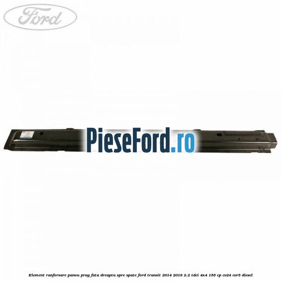 Element ranforsare panou prag fata dreapta spre spate Ford Transit 2014-2018 2.2 TDCi 4x4 155 cp Element ranforsare panou prag fata dreapta spre spate Ford Transit 2014-2018 2.2 TDCi 4x4 155 cp CV24, CVR5 diesel