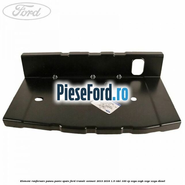 Element ranforsare panou punte spate Ford Transit Connect 2013-2018 1.5 TDCi 100 cp XVGA, XVGB, XVGC, XXGA diesel