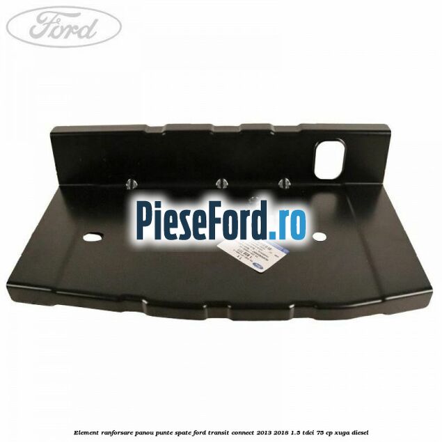 Element ranforsare panou punte spate Ford Transit Connect 2013-2018 1.5 TDCi 75 cp XUGA diesel
