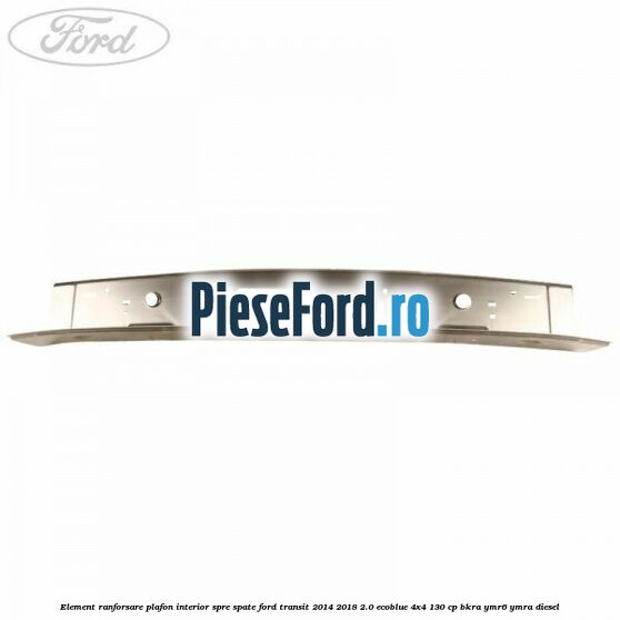 Element ranforsare plafon interior spre spate Ford Transit 2014-2018 2.0 EcoBlue 4x4 130 cp Element ranforsare plafon interior spre spate Ford Transit 2014-2018 2.0 EcoBlue 4x4 130 cp BKRA, YMR6, YMRA diesel