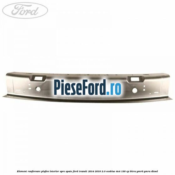 Element ranforsare plafon interior spre spate Ford Transit 2014-2018 2.0 EcoBlue 4x4 130 cp Element ranforsare plafon interior spre spate Ford Transit 2014-2018 2.0 EcoBlue 4x4 130 cp BKRA, YMR6, YMRA diesel