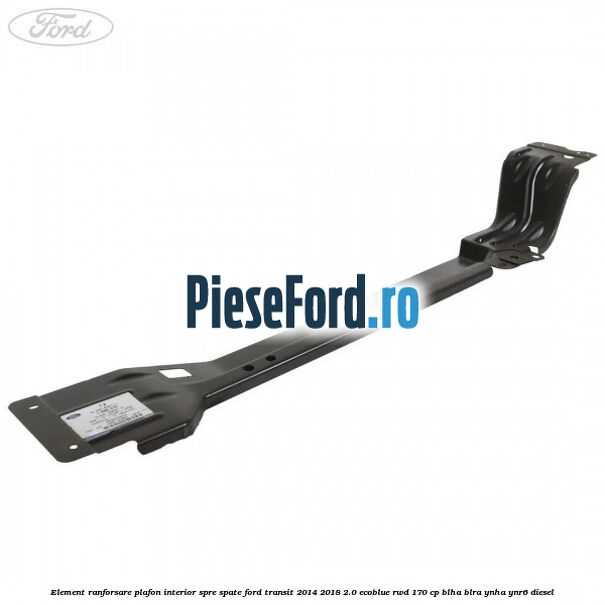 Element ranforsare plafon interior spre spate Ford Transit 2014-2018 2.0 EcoBlue RWD 170 cp BLHA, BLRA, YNHA, YNR6 diesel