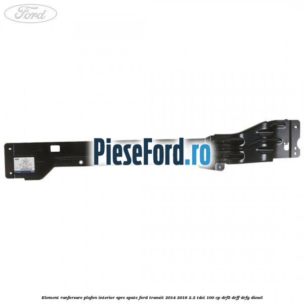 Element ranforsare plafon interior spre spate Ford Transit 2014-2018 2.2 TDCi 100 cp DRF5, DRFF, DRFG diesel
