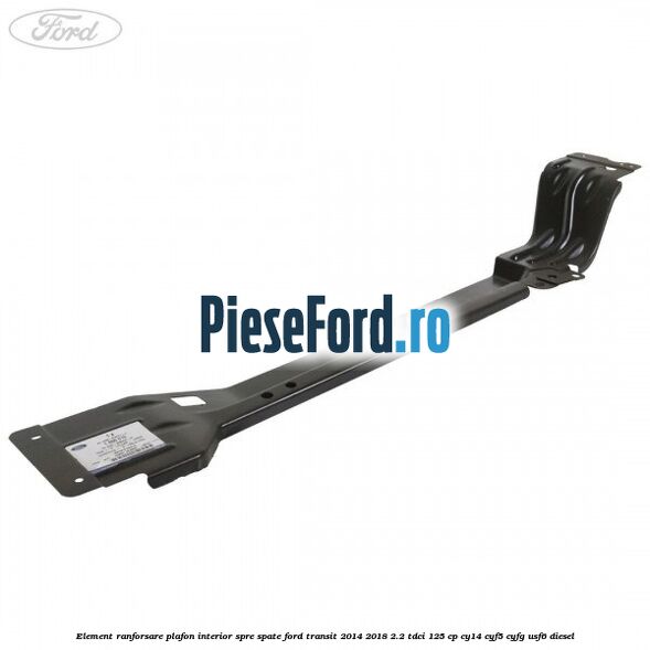 Element ranforsare plafon interior spre spate Ford Transit 2014-2018 2.2 TDCi 125 cp CY14, CYF5, CYFG, USF6 diesel