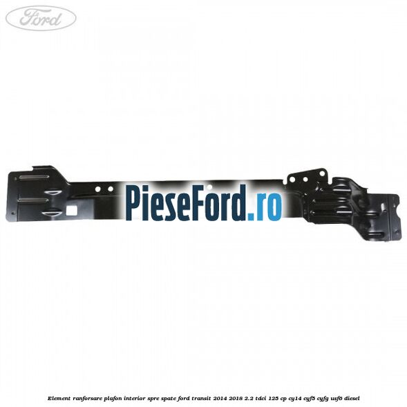 Element ranforsare plafon interior spre spate Ford Transit 2014-2018 2.2 TDCi 125 cp CY14, CYF5, CYFG, USF6 diesel